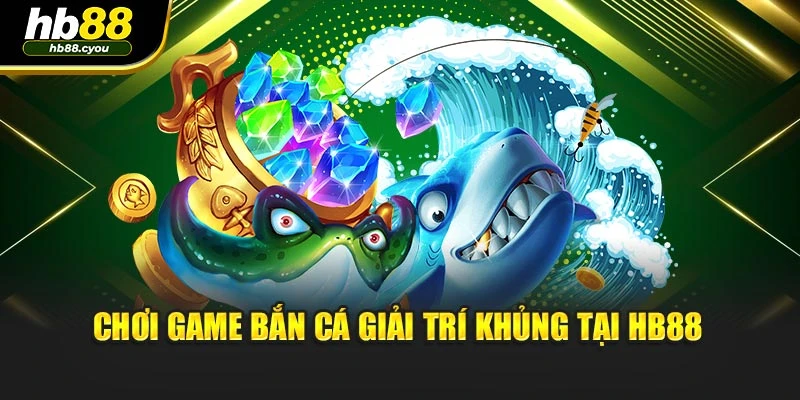 Chơi game bắn cá giải trí khủng tại HB88