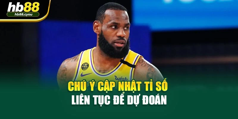 Chú ý cập nhật tỉ số liên tục để dự đoán