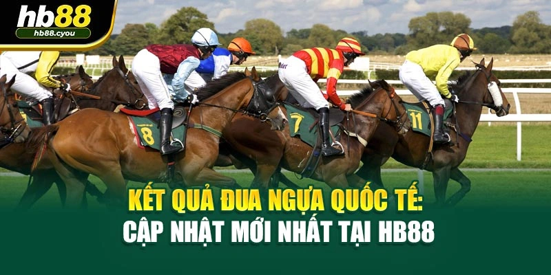 Kết Quả Đua Ngựa Quốc Tế: Cập Nhật Mới Nhất Tại HB88