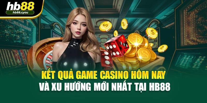 Kết Quả Game Casino Hôm Nay Và Xu Hướng Mới Nhất Tại Hb88