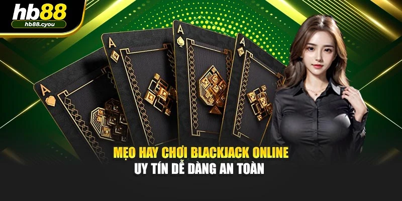 Mẹo hay chơi Blackjack online uy tín dễ dàng an toàn
